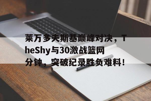 九游娱乐|莱万多夫斯基巅峰对决，TheShy与30激战篮网分钟，突破纪录胜负难料！的简单介绍